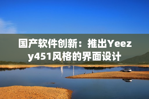 国产软件创新：推出Yeezy451风格的界面设计