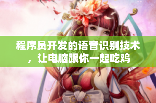 程序员开发的语音识别技术，让电脑跟你一起吃鸡