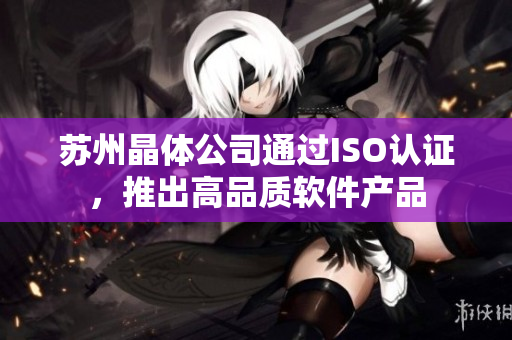 苏州晶体公司通过ISO认证，推出高品质软件产品