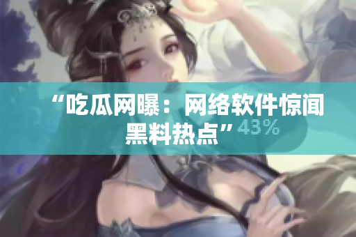 “吃瓜网曝：网络软件惊闻黑料热点”