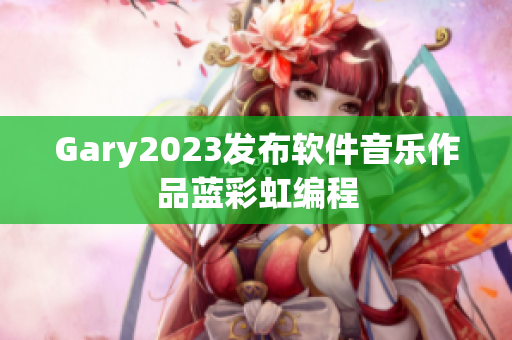 Gary2023发布软件音乐作品蓝彩虹编程