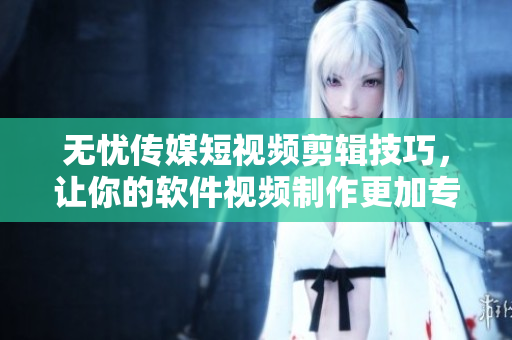 无忧传媒短视频剪辑技巧，让你的软件视频制作更加专业