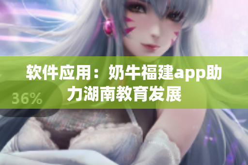 软件应用：奶牛福建app助力湖南教育发展