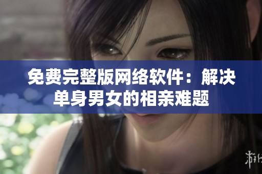 免费完整版网络软件：解决单身男女的相亲难题