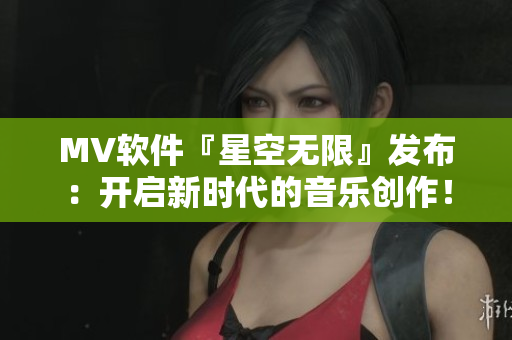 MV软件『星空无限』发布：开启新时代的音乐创作！