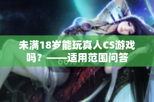 未满18岁能玩真人CS游戏吗？——适用范围问答