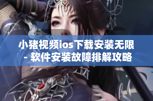 小猪视频ios下载安装无限 - 软件安装故障排解攻略