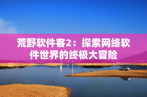 荒野软件客2：探索网络软件世界的终极大冒险