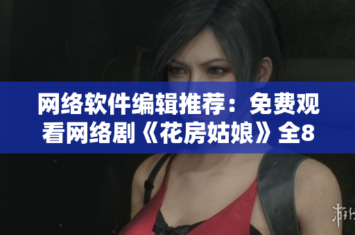 网络软件编辑推荐：免费观看网络剧《花房姑娘》全8集高清