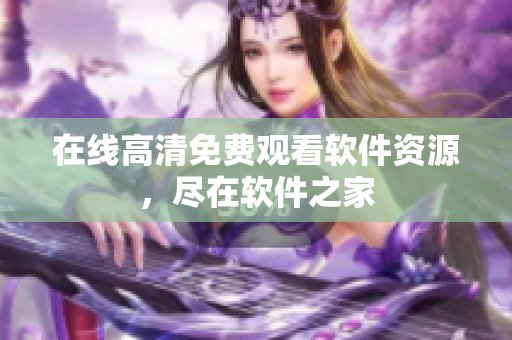 在线高清免费观看软件资源，尽在软件之家