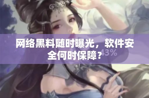 网络黑料随时曝光，软件安全何时保障？