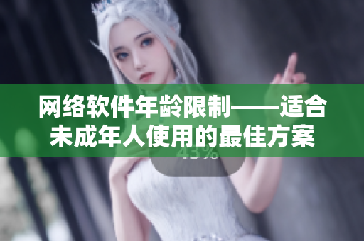 网络软件年龄限制——适合未成年人使用的最佳方案