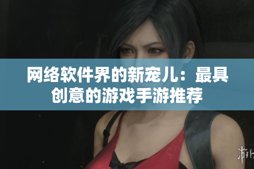 网络软件界的新宠儿：最具创意的游戏手游推荐