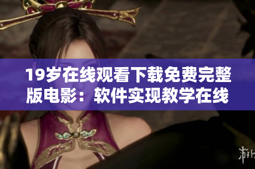 19岁在线观看下载免费完整版电影：软件实现教学在线化