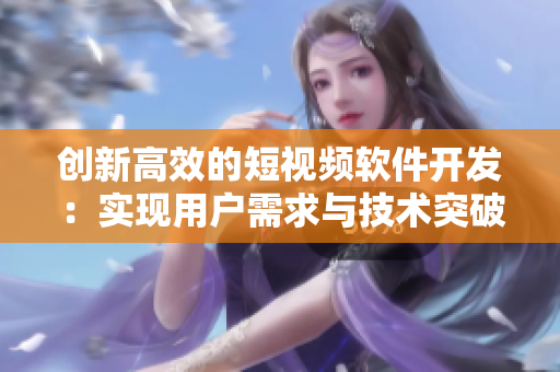 创新高效的短视频软件开发：实现用户需求与技术突破