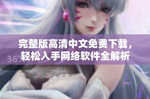 完整版高清中文免费下载，轻松入手网络软件全解析