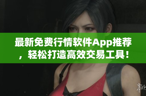 最新免费行情软件App推荐，轻松打造高效交易工具！