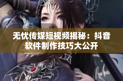 无忧传媒短视频揭秘：抖音软件制作技巧大公开