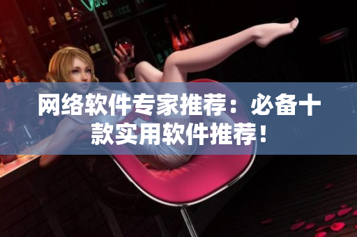 网络软件专家推荐：必备十款实用软件推荐！