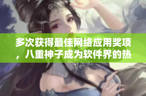 多次获得最佳网络应用奖项，八重神子成为软件界的热门开发者