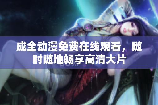成全动漫免费在线观看，随时随地畅享高清大片