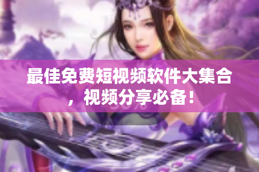 最佳免费短视频软件大集合，视频分享必备！