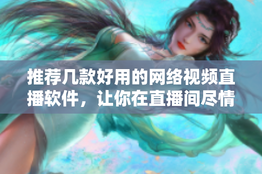 推荐几款好用的网络视频直播软件，让你在直播间尽情展现自我！