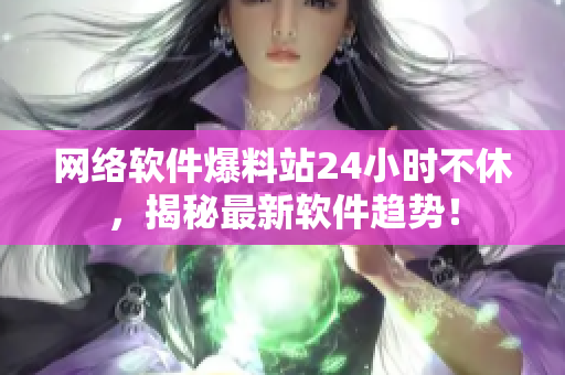 网络软件爆料站24小时不休，揭秘最新软件趋势！