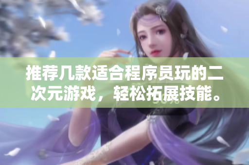 推荐几款适合程序员玩的二次元游戏，轻松拓展技能。