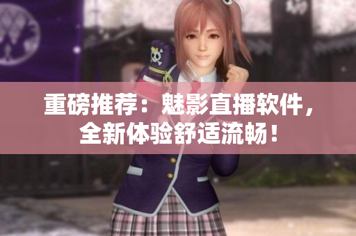 重磅推荐：魅影直播软件，全新体验舒适流畅！