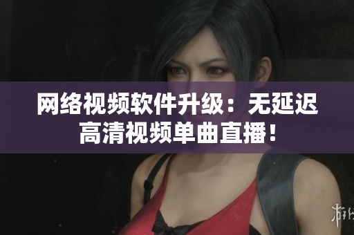 网络视频软件升级：无延迟高清视频单曲直播！