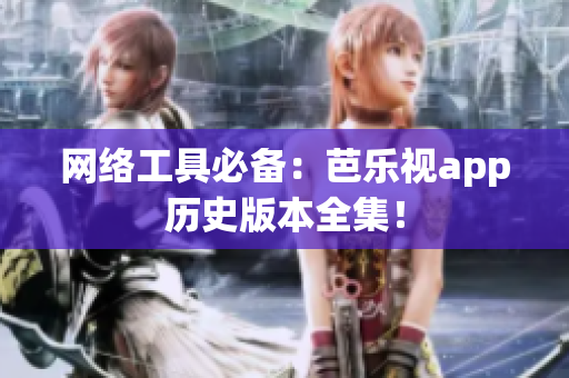 网络工具必备：芭乐视app历史版本全集！