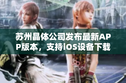 苏州晶体公司发布最新APP版本，支持iOS设备下载安装