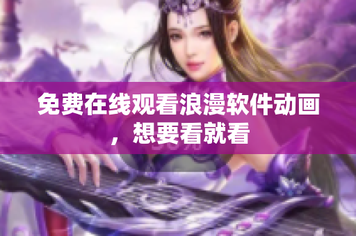 免费在线观看浪漫软件动画，想要看就看