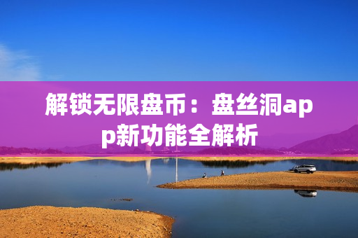 解锁无限盘币：盘丝洞app新功能全解析