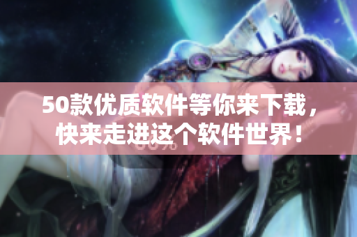50款优质软件等你来下载，快来走进这个软件世界！