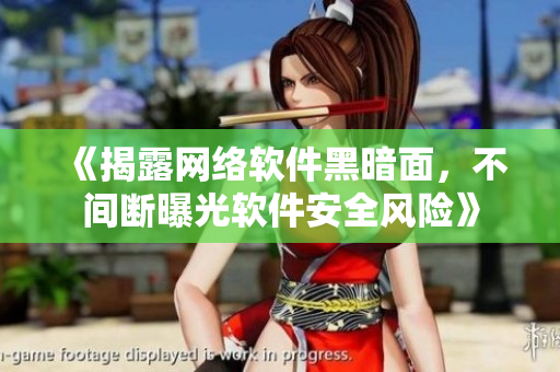 《揭露网络软件黑暗面，不间断曝光软件安全风险》