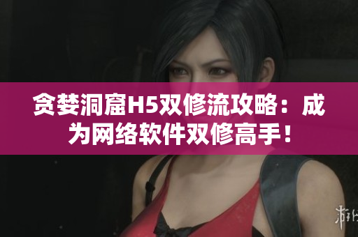 贪婪洞窟H5双修流攻略：成为网络软件双修高手！