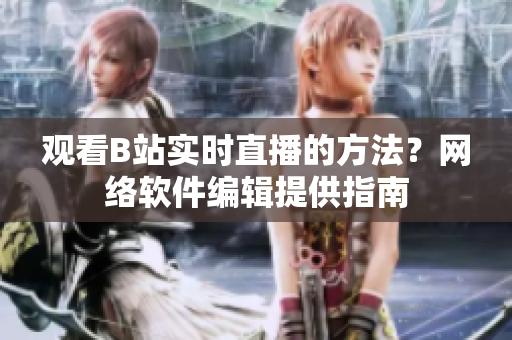 观看B站实时直播的方法？网络软件编辑提供指南