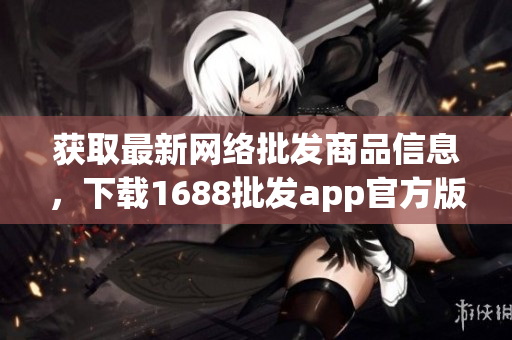 获取最新网络批发商品信息，下载1688批发app官方版！