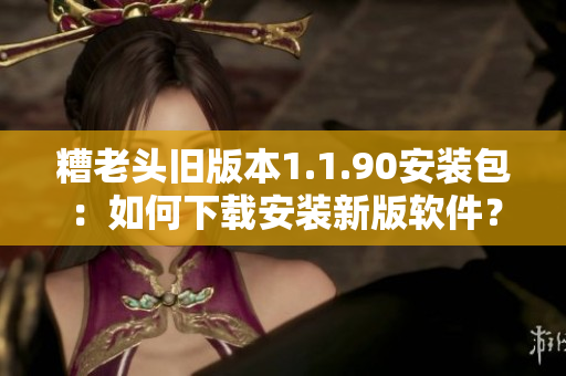 糟老头旧版本1.1.90安装包：如何下载安装新版软件？