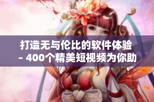 打造无与伦比的软件体验 – 400个精美短视频为你助力！