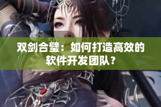 双剑合璧：如何打造高效的软件开发团队？