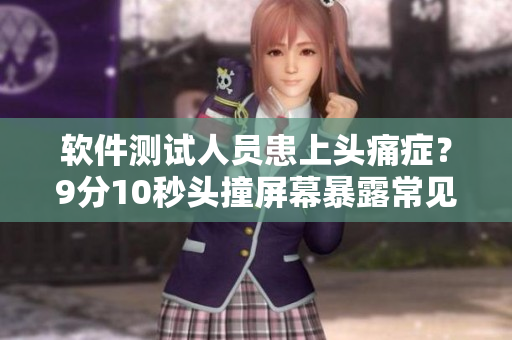 软件测试人员患上头痛症？9分10秒头撞屏幕暴露常见软件问题
