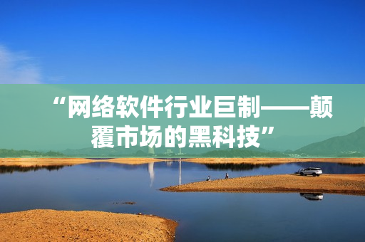 “网络软件行业巨制——颠覆市场的黑科技”