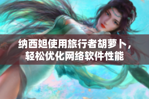 纳西妲使用旅行者胡萝卜，轻松优化网络软件性能