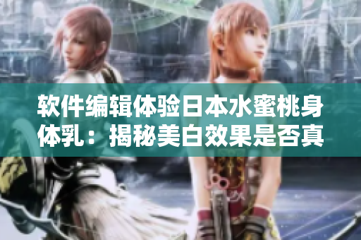 软件编辑体验日本水蜜桃身体乳：揭秘美白效果是否真实