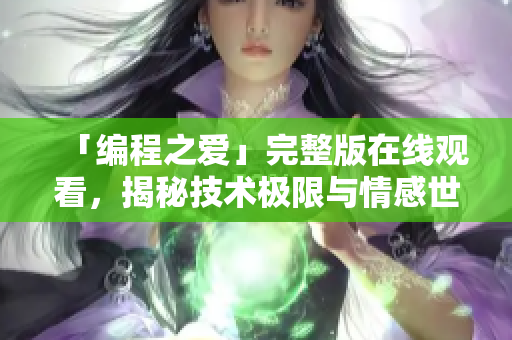 「编程之爱」完整版在线观看，揭秘技术极限与情感世界的交汇。
