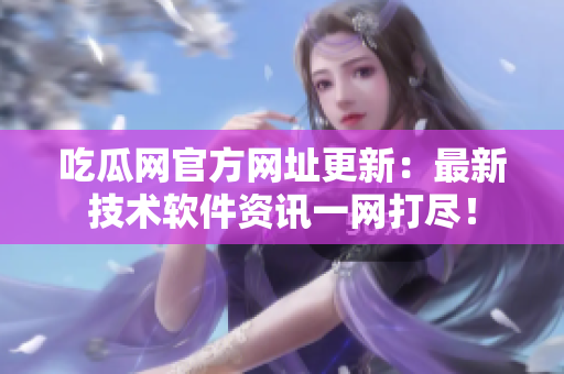 吃瓜网官方网址更新：最新技术软件资讯一网打尽！