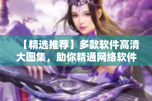 【精选推荐】多款软件高清大图集，助你精通网络软件编程！